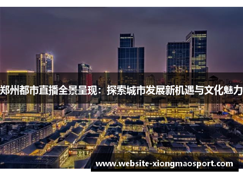 郑州都市直播全景呈现：探索城市发展新机遇与文化魅力